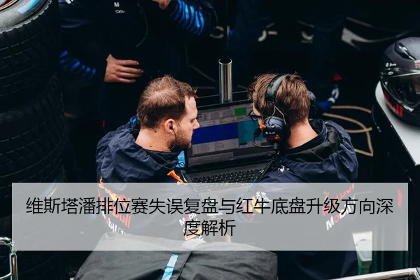 维斯塔潘排位赛失误复盘与红牛底盘升级方向深度解析