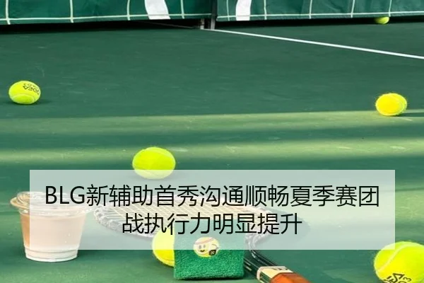 BLG新辅助首秀沟通顺畅夏季赛团战执行力明显提升