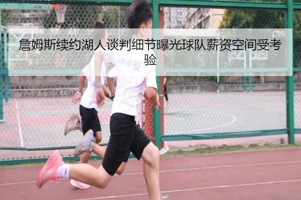 詹姆斯续约湖人谈判细节曝光球队薪资空间受考验