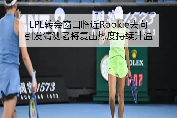 LPL转会窗口临近Rookie去向引发猜测老将复出热度持续升温