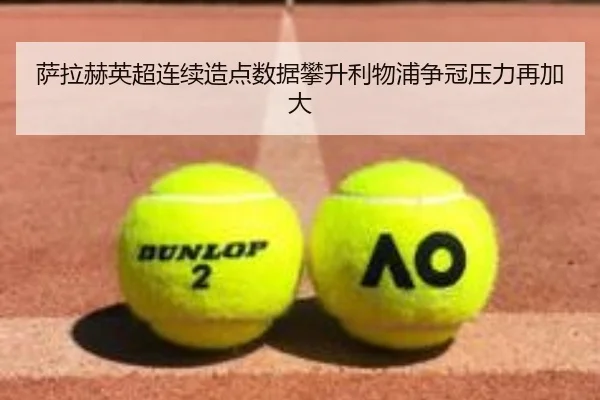 萨拉赫英超连续造点数据攀升利物浦争冠压力再加大